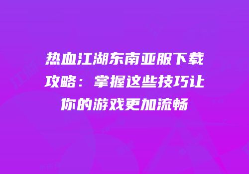 热血江湖东南亚服下载攻略：掌握这些技巧让你的游戏更加流畅