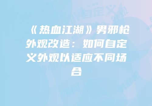《热血江湖》男邪枪外观改造：如何自定义外观以适应不同场合