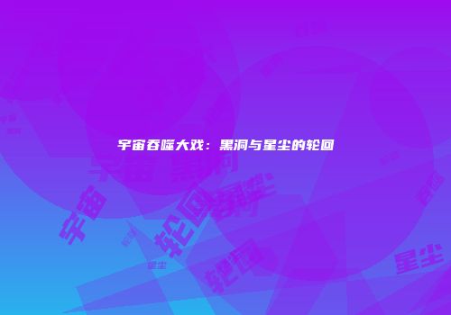 宇宙吞噬大戏：黑洞与星尘的轮回