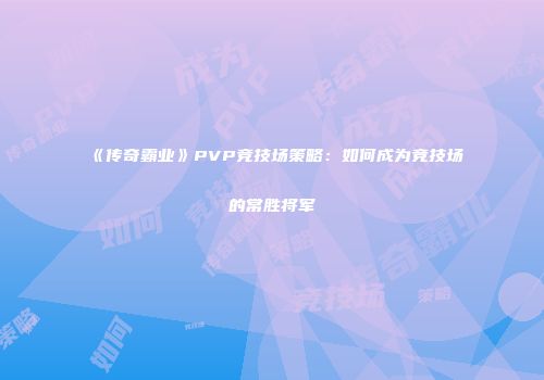 《传奇霸业》PVP竞技场策略:如何成为竞技场的常胜将军