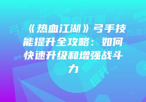 《热血江湖》弓手技能提升全攻略：如何快速升级和增强战斗力