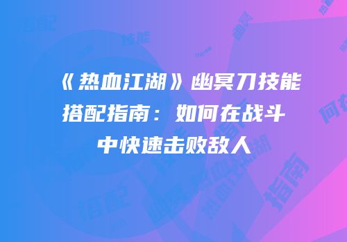 《热血江湖》幽冥刀技能搭配指南：如何在战斗中快速击败敌人