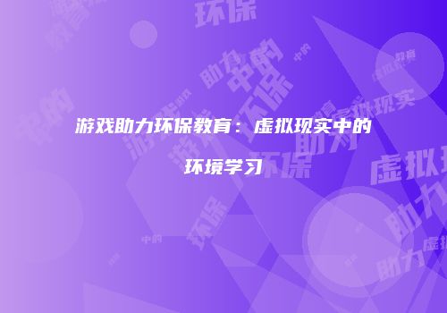 游戏助力环保教育：虚拟现实中的环境学习