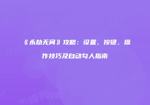 《永劫无间》攻略：设置、按键、操作技巧及自动勾人指南