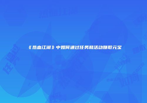 《热血江湖》中如何通过任务和活动赚取元宝