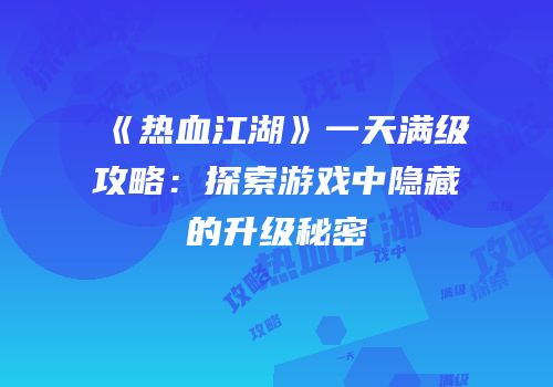 《热血江湖》一天满级攻略：探索游戏中隐藏的升级秘密