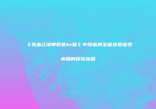 《热血江湖单职业bt版》中隐藏的宝藏地图探索未知的冒险旅程