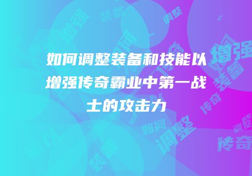 如何调整装备和技能以增强传奇霸业中第一战士的攻击力