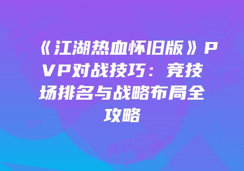 《江湖热血怀旧版》PVP对战技巧：竞技场排名与战略布局全攻略