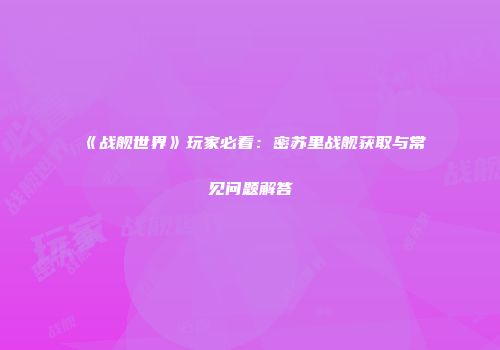 《战舰世界》玩家必看：密苏里战舰获取与常见问题解答