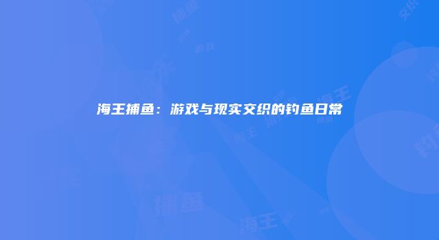 海王捕鱼：游戏与现实交织的钓鱼日常