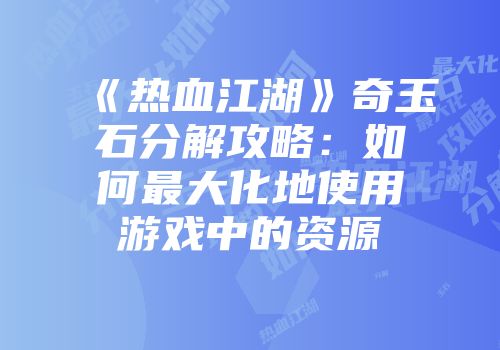 《热血江湖》奇玉石分解攻略：如何最大化地使用游戏中的资源