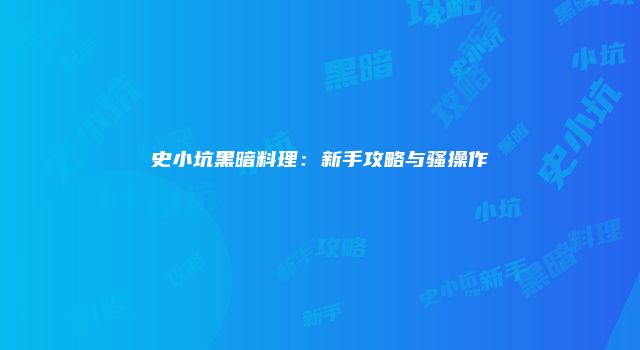 史小坑黑暗料理：新手攻略与骚操作