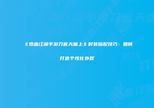 《热血江湖手游刀客天魔上》时装搭配技巧：如何打造个性化外观