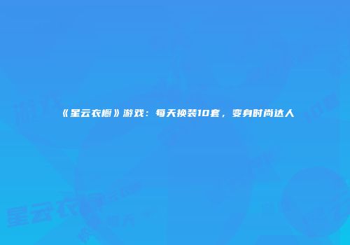《星云衣橱》游戏：每天换装10套，变身时尚达人