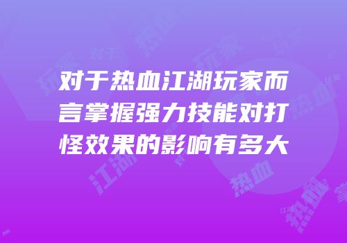 对于热血江湖玩家而言掌握强力技能对打怪效果的影响有多大