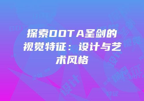 探索DOTA圣剑的视觉特征：设计与艺术风格