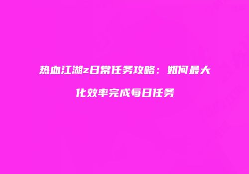 热血江湖z日常任务攻略：如何最大化效率完成每日任务