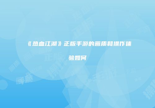 《热血江湖》正版手游的画质和操作体验如何