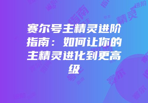 赛尔号主精灵进阶指南：如何让你的主精灵进化到更高级