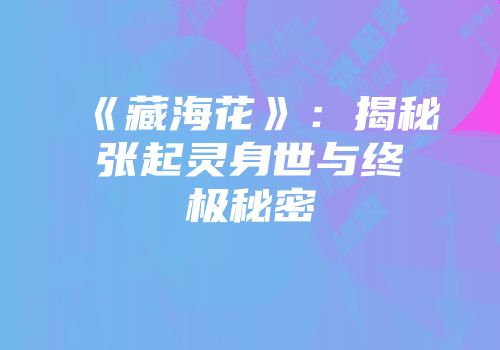 《藏海花》：揭秘张起灵身世与终极秘密