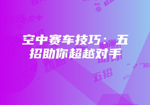 空中赛车技巧：五招助你超越对手