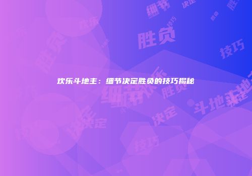 欢乐斗地主：细节决定胜负的技巧揭秘