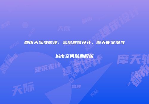 都市天际线构建：高层建筑设计、摩天轮案例与城市空间融合解析