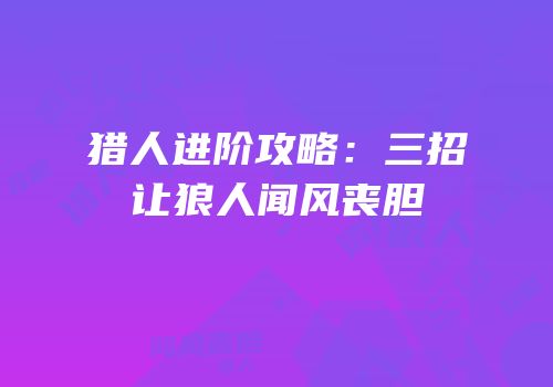 猎人进阶攻略：三招让狼人闻风丧胆