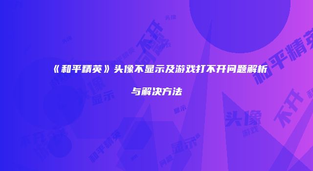 《和平精英》头像不显示及游戏打不开问题解析与解决方法