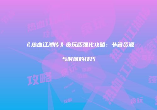 《热血江湖传》贪玩版强化攻略：节省资源与时间的技巧