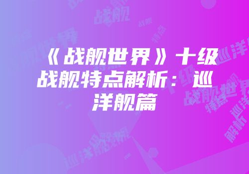 《战舰世界》十级战舰特点解析：巡洋舰篇