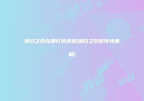 明日之后在哪打造武器(明日之后配件快速刷)