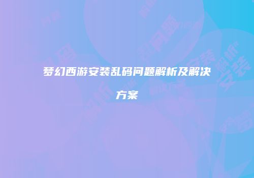 梦幻西游安装乱码问题解析及解决方案