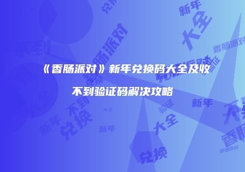 《香肠派对》新年兑换码大全及收不到验证码解决攻略