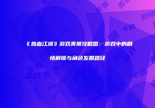 《热血江湖》游戏美景攻略图：游戏中的剧情解锁与角色发展路径