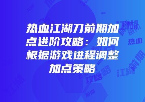 热血江湖刀前期加点进阶攻略:如何根据游戏进程调整加点策略