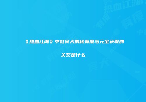 《热血江湖》中杜宾犬的稀有度与元宝获取的关系是什么
