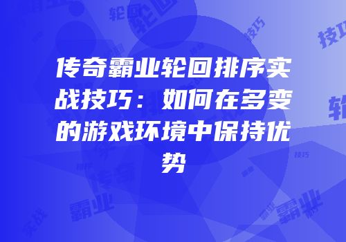 传奇霸业轮回排序实战技巧：如何在多变的游戏环境中保持优势