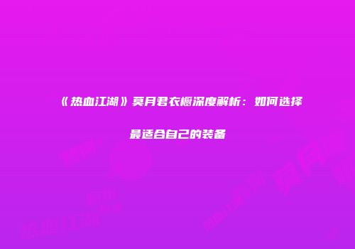 《热血江湖》莫月君衣橱深度解析：如何选择最适合自己的装备