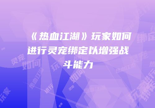 《热血江湖》玩家如何进行灵宠绑定以增强战斗能力
