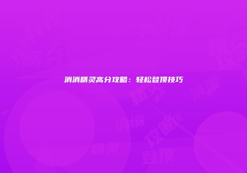 消消精灵高分攻略：轻松登顶技巧