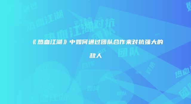 《热血江湖》中如何通过团队合作来对抗强大的敌人