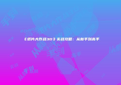 《纸片大作战3D》实战攻略：从新手到高手