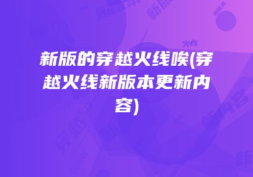 新版的穿越火线唉(穿越火线新版本更新内容)