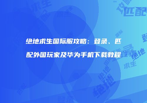 绝地求生国际服攻略：登录、匹配外国玩家及华为手机下载教程