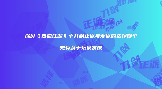 探讨《热血江湖》中刀剑正派与邪派的选择哪个更有利于玩家发展