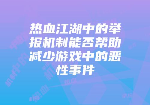 热血江湖中的举报机制能否帮助减少游戏中的恶性事件