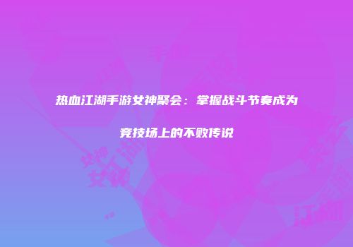 热血江湖手游女神聚会：掌握战斗节奏成为竞技场上的不败传说