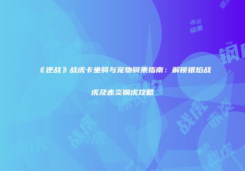 《逆战》战虎卡坐骑与宠物骑乘指南：解锁银焰战虎及赤炎钢虎攻略